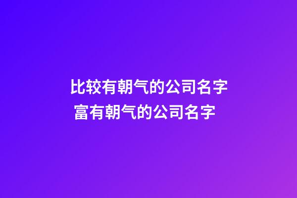 比较有朝气的公司名字 富有朝气的公司名字-第1张-公司起名-玄机派